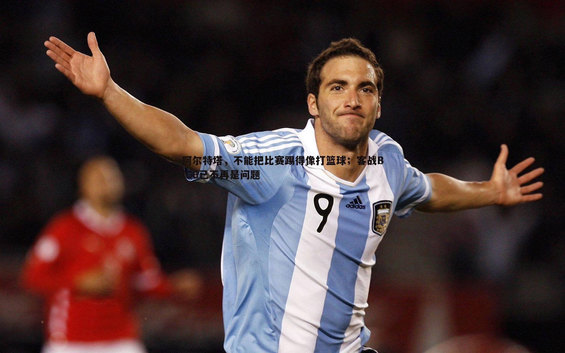 阿尔特塔,不能把比赛踢得像打篮球;客战BIG6已不再是问题